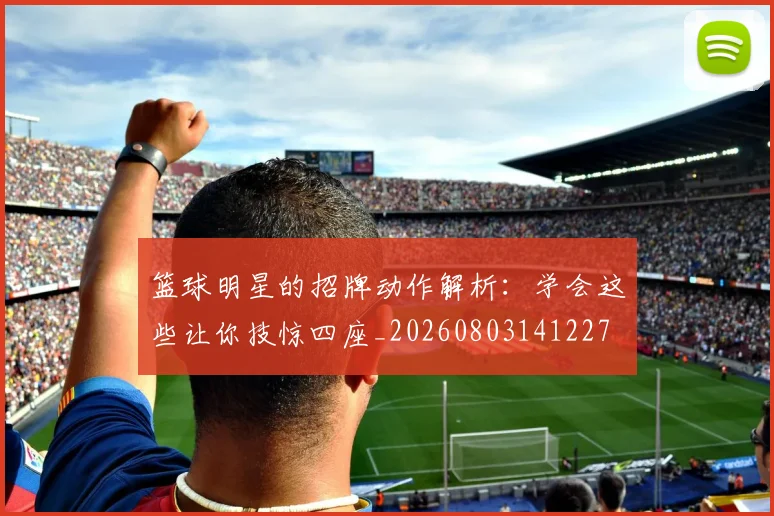 篮球明星的招牌动作解析：学会这些让你技惊四座_20260803141227